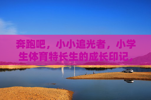 奔跑吧，小小追光者，小学生体育特长生的成长印记，追光奔跑，小学生体育特长生成长印记