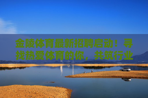 金陵体育最新招聘启动!寻找热爱体育的你,共筑行业新未来,金陵体育招聘启动,寻找热爱体育的你,共筑行业新未来 金陵体育最新招聘启动!寻找热爱体育的你,共筑行业新未来,金陵体育招聘启动,寻找热爱体育的你,共筑行业新未来