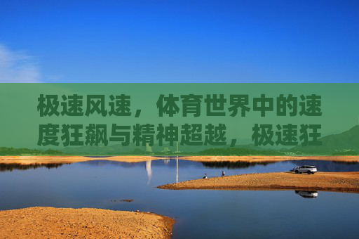 极速风速,体育世界中的速度狂飙与精神超越,极速狂飙,体育世界中的速度与精神超越 极速风速,体育世界中的速度狂飙与精神超越,极速狂飙,体育世界中的速度与精神超越