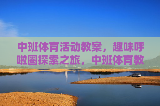中班体育活动教案,趣味呼啦圈探索之旅,中班体育教案,趣味呼啦圈探索之旅 中班体育活动教案,趣味呼啦圈探索之旅,中班体育教案,趣味呼啦圈探索之旅