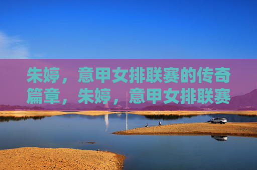 朱婷,意甲女排联赛的传奇篇章,朱婷,意甲女排联赛的传奇篇章 朱婷,意甲女排联赛的传奇篇章,朱婷,意甲女排联赛的传奇篇章
