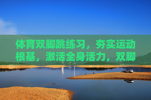 体育双脚跳练习,夯实运动根基,激活全身活力,双脚跳练习,夯实根基,激活活力 体育双脚跳练习,夯实运动根基,激活全身活力,双脚跳练习,夯实根基,激活活力
