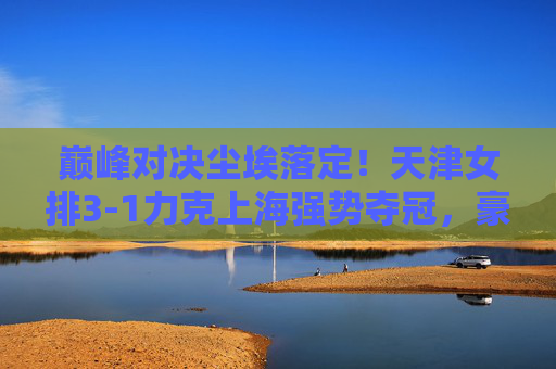 巅峰对决尘埃落定!天津女排3-1力克上海强势夺冠,豪取联赛第15冠,天津女排3-1力克上海夺冠,豪取联赛第15冠 巅峰对决尘埃落定!天津女排3-1力克上海强势夺冠,豪取联赛第15冠,天津女排3-1力克上海夺冠,豪取联赛第15冠
