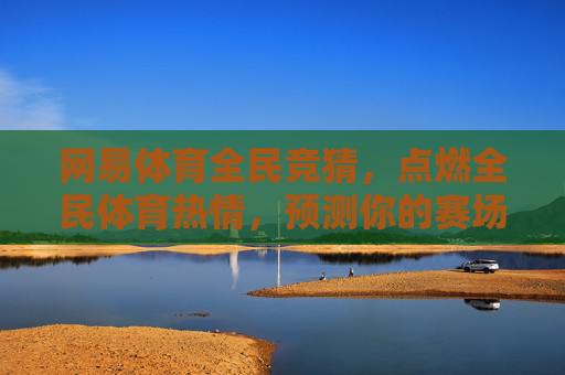 网易体育全民竞猜,点燃全民体育热情,预测你的赛场赢面,全民竞猜点燃体育热情,预测你的赛场赢面 网易体育全民竞猜,点燃全民体育热情,预测你的赛场赢面,全民竞猜点燃体育热情,预测你的赛场赢面