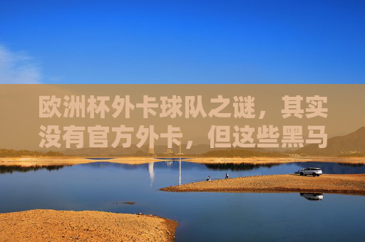 欧洲杯外卡球队之谜,其实没有官方外卡,但这些黑马曾被称作外卡?欧洲杯外卡之谜,黑马之名从何而来? 欧洲杯外卡球队之谜,其实没有官方外卡,但这些黑马曾被称作外卡?欧洲杯外卡之谜,黑马之名从何而来?