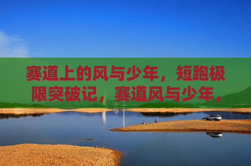 赛道上的风与少年，短跑极限突破记，赛道风与少年，短跑极限突破