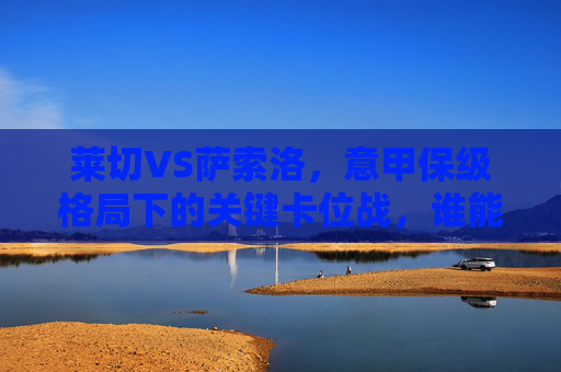 莱切VS萨索洛,意甲保级格局下的关键卡位战,谁能抢得宝贵三分?莱切VS萨索洛,意甲保级关键卡位战,抢三分定格局 莱切VS萨索洛,意甲保级格局下的关键卡位战,谁能抢得宝贵三分?莱切VS萨索洛,意甲保级关键卡位战,抢三分定格局