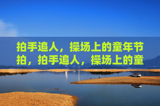 拍手追人,操场上的童年节拍,拍手追人,操场上的童年节拍 拍手追人,操场上的童年节拍,拍手追人,操场上的童年节拍