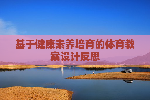 基于健康素养培育的体育教案设计反思 基于健康素养培育的体育教案设计反思