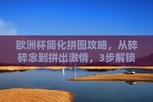 欧洲杯简化拼图攻略,从碎碎念到拼出激情,3步解锁球迷记忆,欧洲杯3步拼图攻略,从碎碎念到解锁球迷记忆 欧洲杯简化拼图攻略,从碎碎念到拼出激情,3步解锁球迷记忆,欧洲杯3步拼图攻略,从碎碎念到解锁球迷记忆