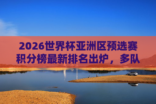 2026世界杯亚洲区预选赛积分榜最新排名出炉,多队混战,出线形势扑朔迷离,2026世界杯亚洲区预选赛积分榜更新,多队混战出线形势扑朔迷离 2026世界杯亚洲区预选赛积分榜最新排名出炉,多队混战,出线形势扑朔迷离,2026世界杯亚洲区预选赛积分榜更新,多队混战出线形势扑朔迷离