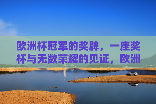 欧洲杯冠军的奖牌,一座奖杯与无数荣耀的见证,欧洲杯冠军奖杯,荣耀的见证 欧洲杯冠军的奖牌,一座奖杯与无数荣耀的见证,欧洲杯冠军奖杯,荣耀的见证