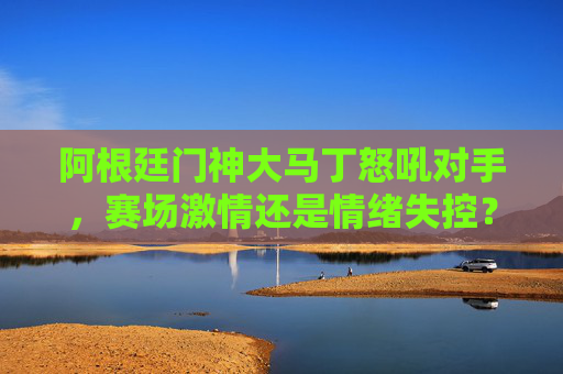 阿根廷门神大马丁怒吼对手,赛场激情还是情绪失控?阿根廷门神大马丁怒吼对手,赛场激情还是情绪失控? 阿根廷门神大马丁怒吼对手,赛场激情还是情绪失控?阿根廷门神大马丁怒吼对手,赛场激情还是情绪失控?