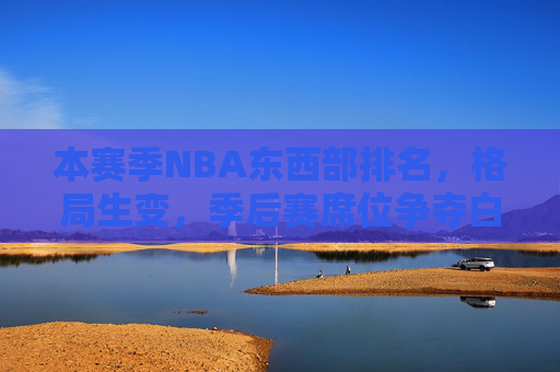 本赛季NBA东西部排名,格局生变,季后赛席位争夺白热化,NBA东西部格局生变,季后赛席位争夺白热化 本赛季NBA东西部排名,格局生变,季后赛席位争夺白热化,NBA东西部格局生变,季后赛席位争夺白热化