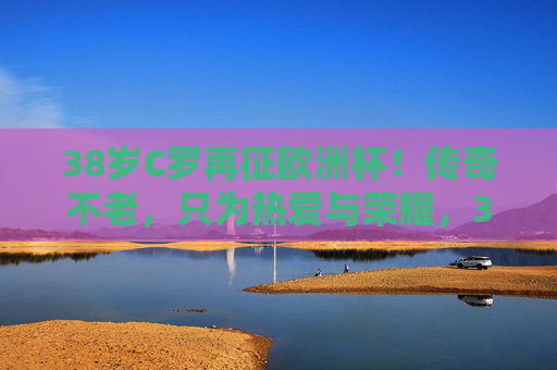 38岁C罗再征欧洲杯!传奇不老,只为热爱与荣耀,38岁C罗再征欧洲杯,传奇不老,只为热爱与荣耀 38岁C罗再征欧洲杯!传奇不老,只为热爱与荣耀,38岁C罗再征欧洲杯,传奇不老,只为热爱与荣耀