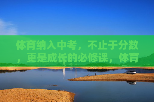 体育纳入中考,不止于分数,更是成长的必修课,体育中考,超越分数的成长必修课 体育纳入中考,不止于分数,更是成长的必修课,体育中考,超越分数的成长必修课