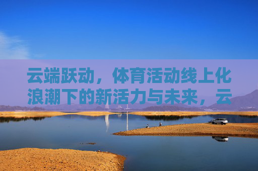 云端跃动,体育活动线上化浪潮下的新活力与未来,云端跃动,体育线上化的新活力与未来 云端跃动,体育活动线上化浪潮下的新活力与未来,云端跃动,体育线上化的新活力与未来