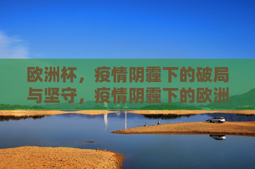 欧洲杯,疫情阴霾下的破局与坚守,疫情阴霾下的欧洲杯,破局与坚守 欧洲杯,疫情阴霾下的破局与坚守,疫情阴霾下的欧洲杯,破局与坚守