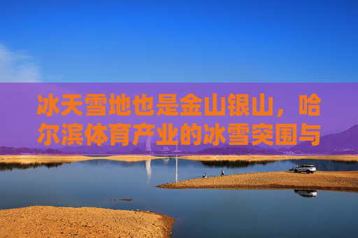 冰天雪地也是金山银山，哈尔滨体育产业的冰雪突围与四季焕新