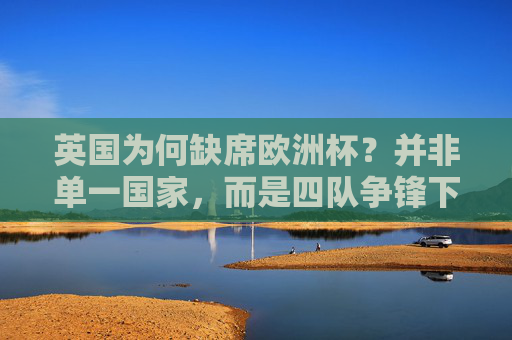 英国为何缺席欧洲杯?并非单一国家,而是四队争锋下的竞技与历史纠葛,四队争锋,英国缺席欧洲杯的竞技与历史纠葛 英国为何缺席欧洲杯?并非单一国家,而是四队争锋下的竞技与历史纠葛,四队争锋,英国缺席欧洲杯的竞技与历史纠葛