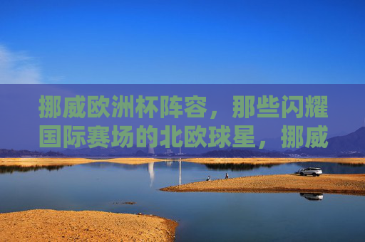 挪威欧洲杯阵容,那些闪耀国际赛场的北欧球星,挪威欧洲杯阵容,闪耀国际赛场的北欧球星 挪威欧洲杯阵容,那些闪耀国际赛场的北欧球星,挪威欧洲杯阵容,闪耀国际赛场的北欧球星