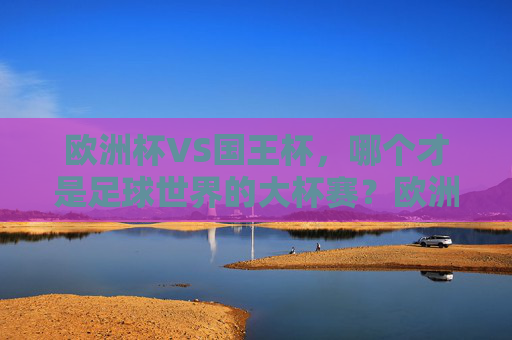 欧洲杯VS国王杯，哪个才是足球世界的大杯赛？欧洲杯VS国王杯，谁才是足球世界的大杯赛？