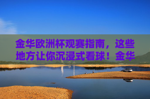 金华欧洲杯观赛指南,这些地方让你沉浸式看球!金华欧洲杯沉浸式观赛指南 金华欧洲杯观赛指南,这些地方让你沉浸式看球!金华欧洲杯沉浸式观赛指南
