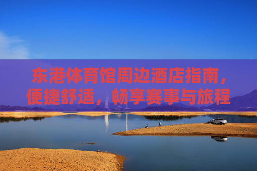 东港体育馆周边酒店指南,便捷舒适,畅享赛事与旅程,东港体育馆周边酒店指南,便捷舒适,畅享赛事与旅程 东港体育馆周边酒店指南,便捷舒适,畅享赛事与旅程,东港体育馆周边酒店指南,便捷舒适,畅享赛事与旅程