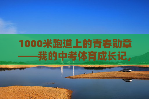 1000米跑道上的青春勋章——我的中考体育成长记,1000米跑道上的青春勋章——我的中考体育成长记 1000米跑道上的青春勋章——我的中考体育成长记,1000米跑道上的青春勋章——我的中考体育成长记