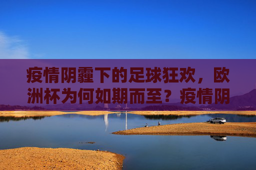 疫情阴霾下的足球狂欢,欧洲杯为何如期而至?疫情阴霾下的欧洲杯,如期而至的足球狂欢 疫情阴霾下的足球狂欢,欧洲杯为何如期而至?疫情阴霾下的欧洲杯,如期而至的足球狂欢