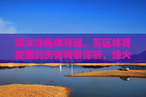 烽火淬炼体育魂,苏区体育发展的历史背景探析,烽火淬炼体育魂,苏区体育发展的历史背景探析 烽火淬炼体育魂,苏区体育发展的历史背景探析,烽火淬炼体育魂,苏区体育发展的历史背景探析