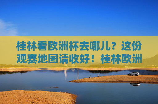 桂林看欧洲杯去哪儿？这份观赛地图请收好！桂林欧洲杯观赛地图