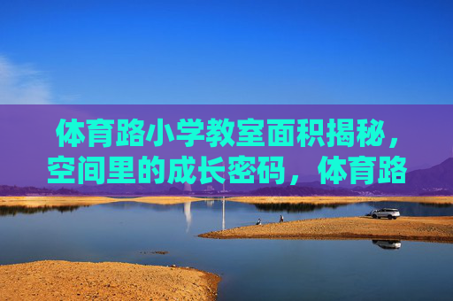 体育路小学教室面积揭秘,空间里的成长密码,体育路小学教室面积,空间里的成长密码 体育路小学教室面积揭秘,空间里的成长密码,体育路小学教室面积,空间里的成长密码