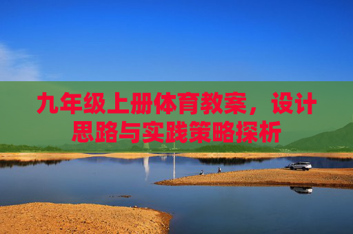 九年级上册体育教案,设计思路与实践策略探析 九年级上册体育教案,设计思路与实践策略探析