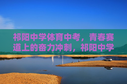 祁阳中学体育中考,青春赛道上的奋力冲刺,祁阳中学体育中考,青春赛道奋力冲刺 祁阳中学体育中考,青春赛道上的奋力冲刺,祁阳中学体育中考,青春赛道奋力冲刺