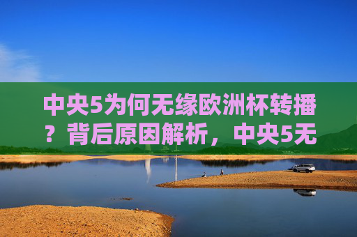 中央5为何无缘欧洲杯转播?背后原因解析,中央5无缘欧洲杯转播原因解析 中央5为何无缘欧洲杯转播?背后原因解析,中央5无缘欧洲杯转播原因解析