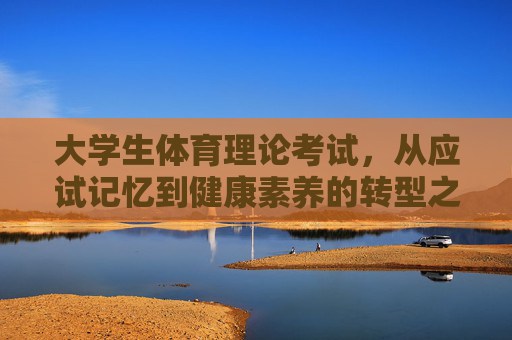 大学生体育理论考试,从应试记忆到健康素养的转型之路,大学生体育理论考试,从应试记忆到健康素养的转型 大学生体育理论考试,从应试记忆到健康素养的转型之路,大学生体育理论考试,从应试记忆到健康素养的转型