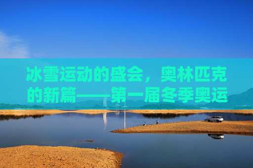 冰雪运动的盛会，奥林匹克的新篇——第一届冬季奥运会回顾，首届冬奥会，冰雪盛会与奥林匹克新篇
