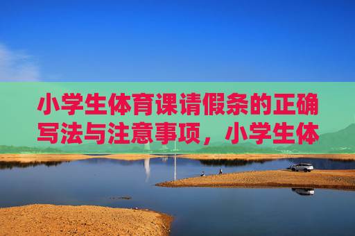 小学生体育课请假条的正确写法与注意事项,小学生体育课请假条的正确写法与注意事项 小学生体育课请假条的正确写法与注意事项,小学生体育课请假条的正确写法与注意事项