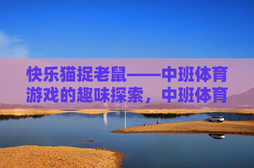 快乐猫捉老鼠——中班体育游戏的趣味探索,中班体育游戏快乐猫捉老鼠的趣味探索 快乐猫捉老鼠——中班体育游戏的趣味探索,中班体育游戏快乐猫捉老鼠的趣味探索