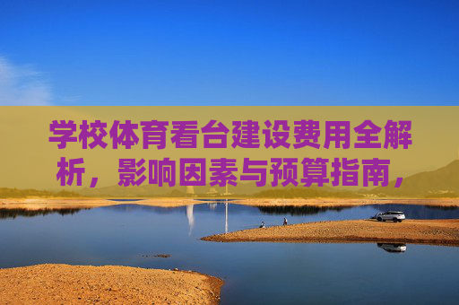 学校体育看台建设费用全解析，影响因素与预算指南，学校体育看台建设费用全解析，影响因素与预算指南