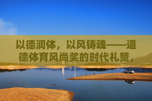 以德润体,以风铸魂——道德体育风尚奖的时代礼赞,以德润体,以风铸魂——道德体育风尚奖礼赞 以德润体,以风铸魂——道德体育风尚奖的时代礼赞,以德润体,以风铸魂——道德体育风尚奖礼赞