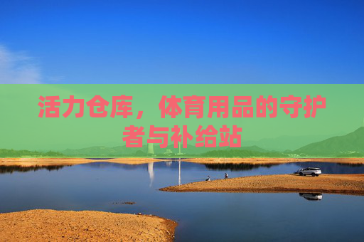 活力仓库,体育用品的守护者与补给站 活力仓库,体育用品的守护者与补给站