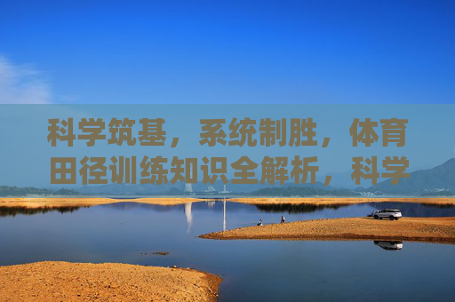 科学筑基,系统制胜,体育田径训练知识全解析,科学筑基系统制胜,体育田径训练知识全解析 科学筑基,系统制胜,体育田径训练知识全解析,科学筑基系统制胜,体育田径训练知识全解析