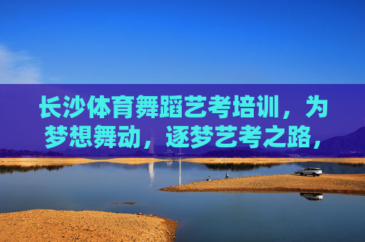 长沙体育舞蹈艺考培训,为梦想舞动,逐梦艺考之路,长沙体育舞蹈艺考培训,为梦想舞动,逐梦艺考之路 长沙体育舞蹈艺考培训,为梦想舞动,逐梦艺考之路,长沙体育舞蹈艺考培训,为梦想舞动,逐梦艺考之路