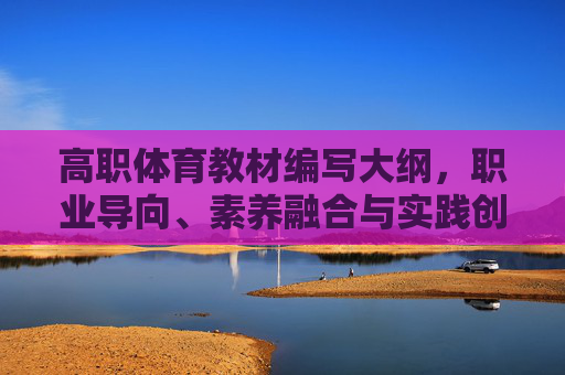 高职体育教材编写大纲,职业导向、素养融合与实践创新 高职体育教材编写大纲,职业导向、素养融合与实践创新