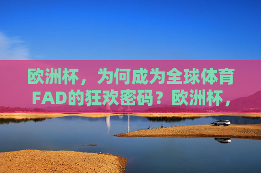 欧洲杯，为何成为全球体育FAD的狂欢密码？欧洲杯，全球体育FAD的狂欢密码