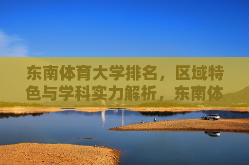 东南体育大学排名,区域特色与学科实力解析,东南体育大学,排名、区域特色与学科实力解析 东南体育大学排名,区域特色与学科实力解析,东南体育大学,排名、区域特色与学科实力解析