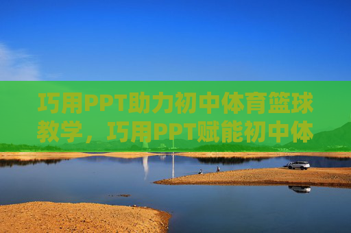 巧用PPT助力初中体育篮球教学,巧用PPT赋能初中体育篮球教学 巧用PPT助力初中体育篮球教学,巧用PPT赋能初中体育篮球教学