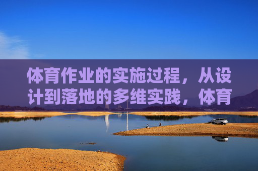 体育作业的实施过程,从设计到落地的多维实践,体育作业从设计到落地的多维实践 体育作业的实施过程,从设计到落地的多维实践,体育作业从设计到落地的多维实践
